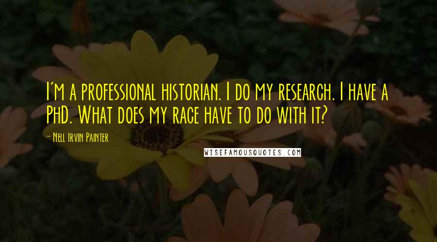 Nell Irvin Painter Quotes: I'm a professional historian. I do my research. I have a PhD. What does my race have to do with it?