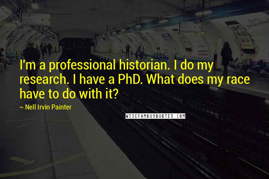 Nell Irvin Painter Quotes: I'm a professional historian. I do my research. I have a PhD. What does my race have to do with it?