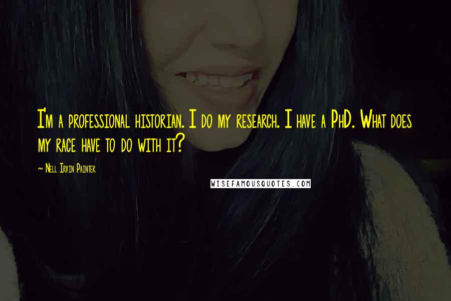 Nell Irvin Painter Quotes: I'm a professional historian. I do my research. I have a PhD. What does my race have to do with it?