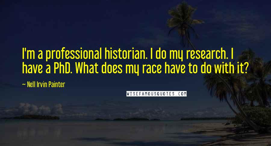 Nell Irvin Painter Quotes: I'm a professional historian. I do my research. I have a PhD. What does my race have to do with it?