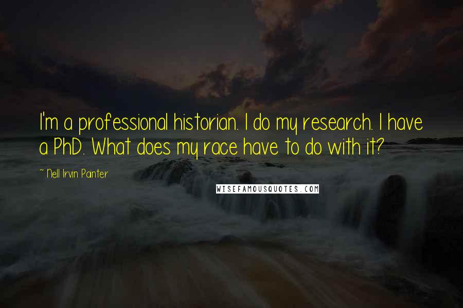 Nell Irvin Painter Quotes: I'm a professional historian. I do my research. I have a PhD. What does my race have to do with it?