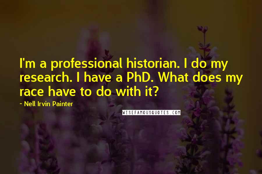 Nell Irvin Painter Quotes: I'm a professional historian. I do my research. I have a PhD. What does my race have to do with it?