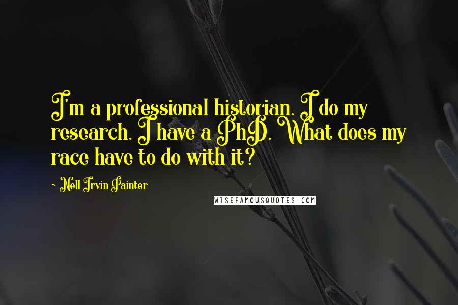 Nell Irvin Painter Quotes: I'm a professional historian. I do my research. I have a PhD. What does my race have to do with it?