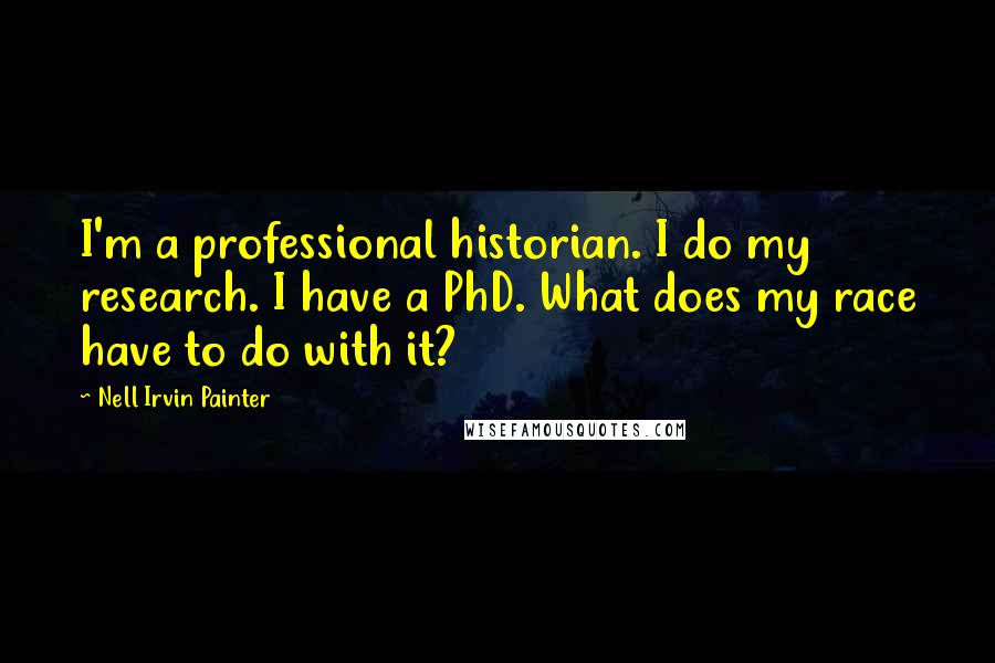 Nell Irvin Painter Quotes: I'm a professional historian. I do my research. I have a PhD. What does my race have to do with it?