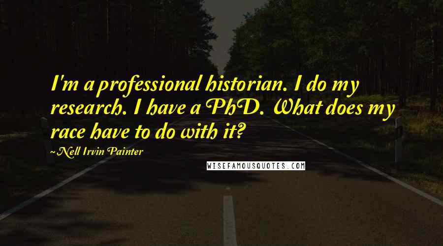 Nell Irvin Painter Quotes: I'm a professional historian. I do my research. I have a PhD. What does my race have to do with it?