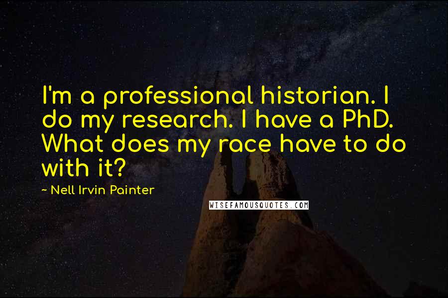 Nell Irvin Painter Quotes: I'm a professional historian. I do my research. I have a PhD. What does my race have to do with it?