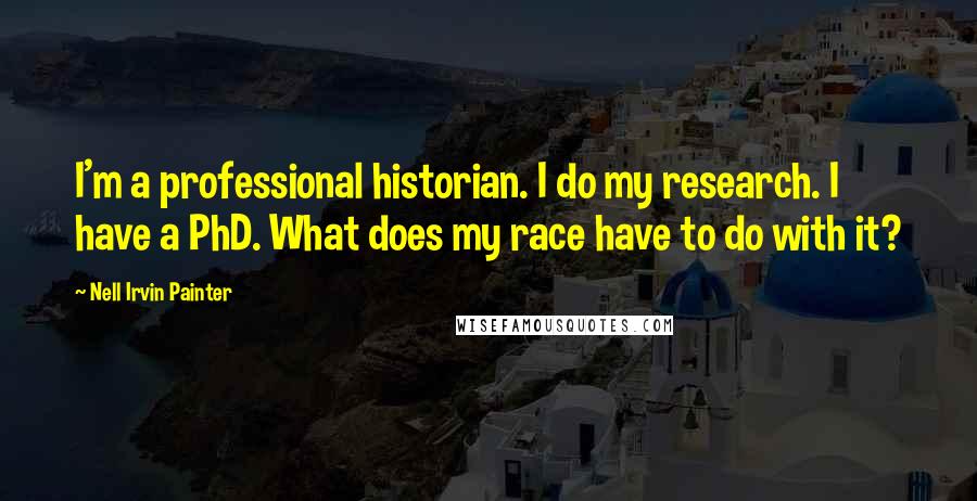 Nell Irvin Painter Quotes: I'm a professional historian. I do my research. I have a PhD. What does my race have to do with it?