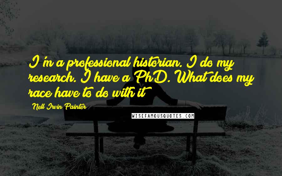 Nell Irvin Painter Quotes: I'm a professional historian. I do my research. I have a PhD. What does my race have to do with it?