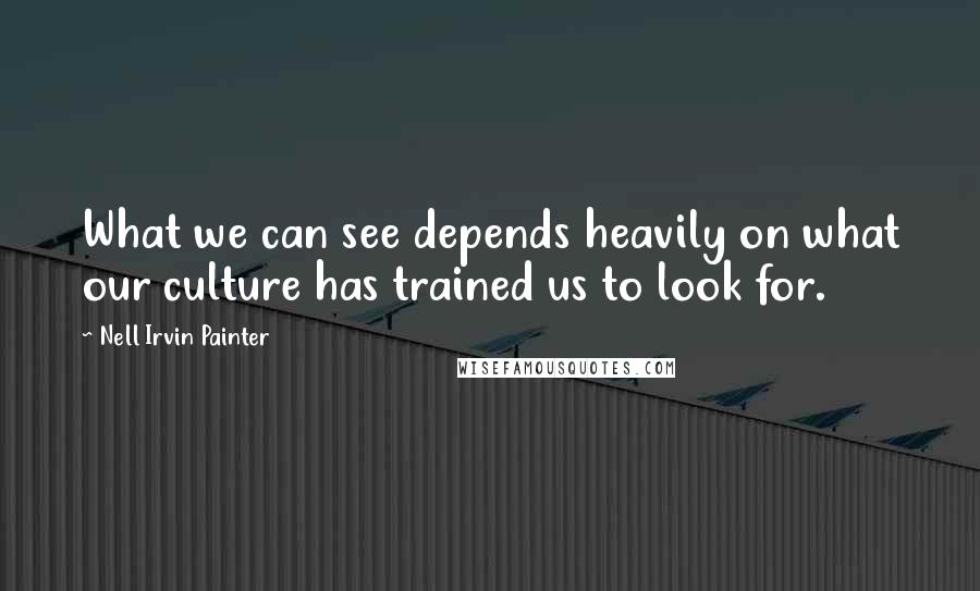 Nell Irvin Painter Quotes: What we can see depends heavily on what our culture has trained us to look for.