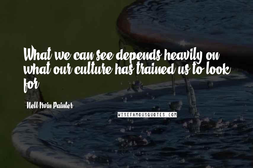 Nell Irvin Painter Quotes: What we can see depends heavily on what our culture has trained us to look for.