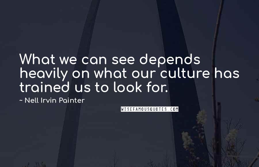 Nell Irvin Painter Quotes: What we can see depends heavily on what our culture has trained us to look for.