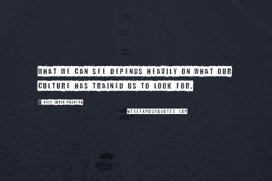 Nell Irvin Painter Quotes: What we can see depends heavily on what our culture has trained us to look for.