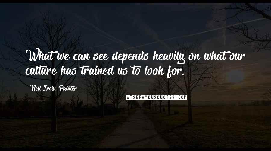 Nell Irvin Painter Quotes: What we can see depends heavily on what our culture has trained us to look for.