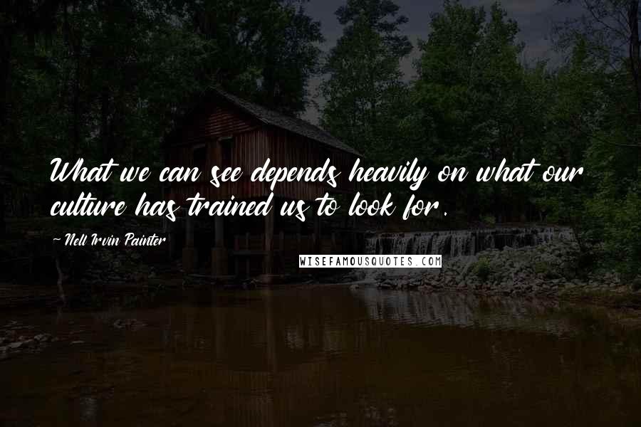 Nell Irvin Painter Quotes: What we can see depends heavily on what our culture has trained us to look for.