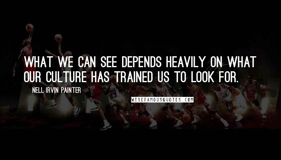 Nell Irvin Painter Quotes: What we can see depends heavily on what our culture has trained us to look for.