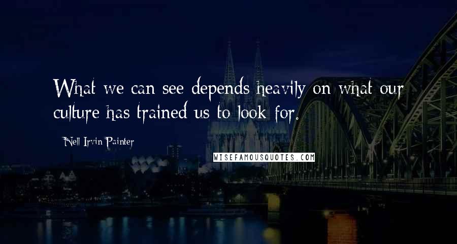 Nell Irvin Painter Quotes: What we can see depends heavily on what our culture has trained us to look for.
