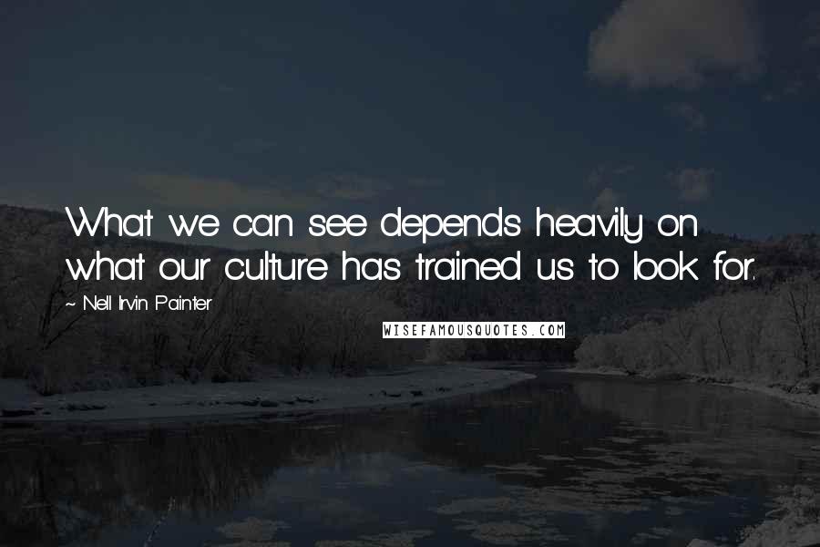Nell Irvin Painter Quotes: What we can see depends heavily on what our culture has trained us to look for.