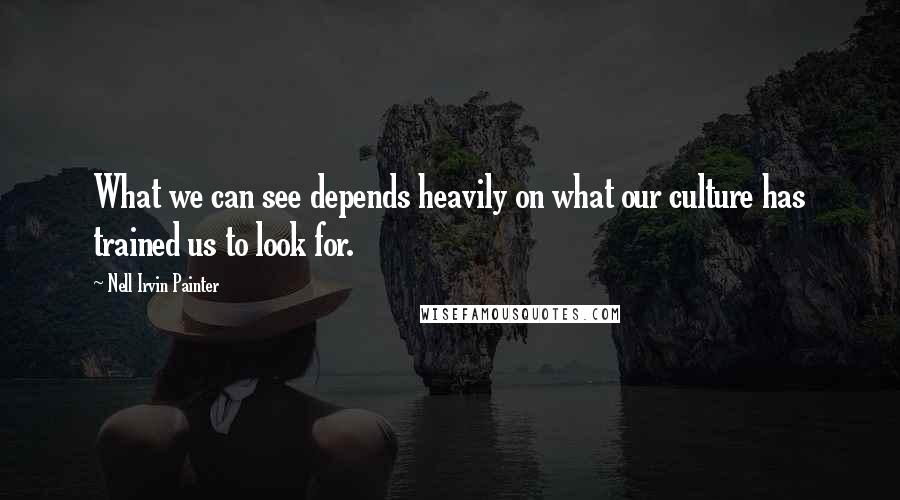 Nell Irvin Painter Quotes: What we can see depends heavily on what our culture has trained us to look for.