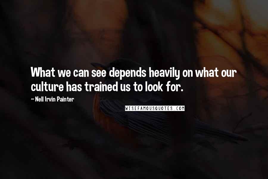 Nell Irvin Painter Quotes: What we can see depends heavily on what our culture has trained us to look for.