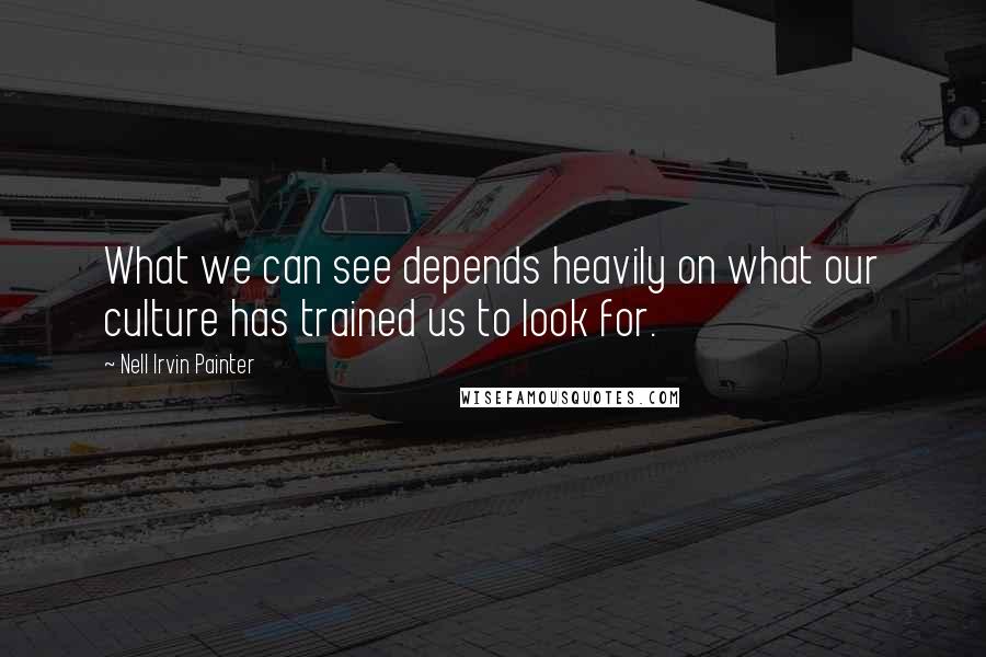 Nell Irvin Painter Quotes: What we can see depends heavily on what our culture has trained us to look for.