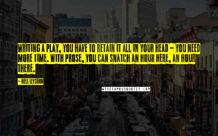 Nell Leyshon Quotes: Writing a play, you have to retain it all in your head - you need more time. With prose, you can snatch an hour here, an hour there.