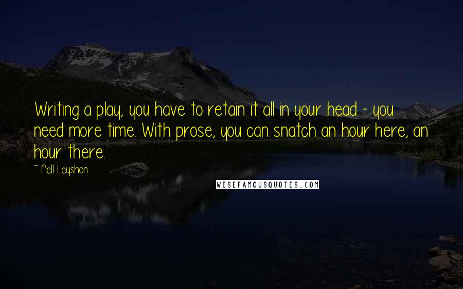 Nell Leyshon Quotes: Writing a play, you have to retain it all in your head - you need more time. With prose, you can snatch an hour here, an hour there.