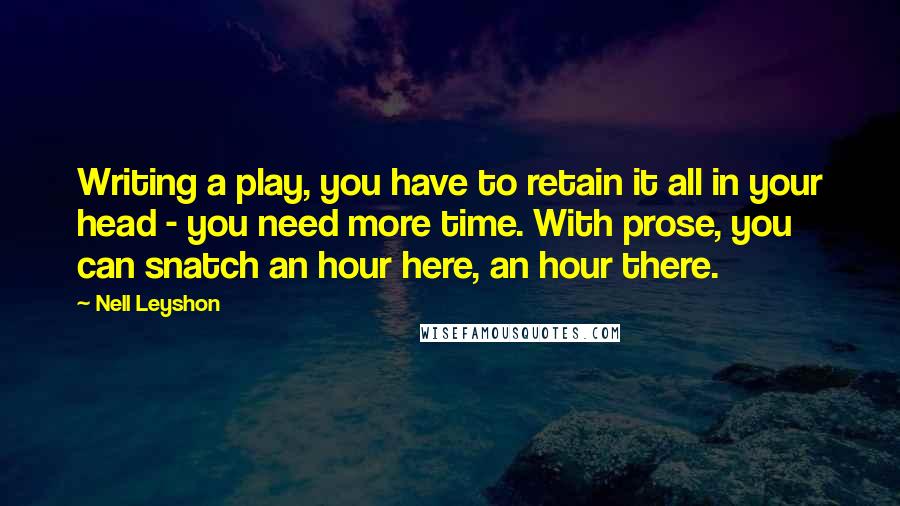 Nell Leyshon Quotes: Writing a play, you have to retain it all in your head - you need more time. With prose, you can snatch an hour here, an hour there.