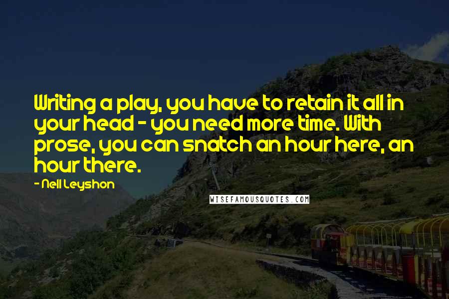 Nell Leyshon Quotes: Writing a play, you have to retain it all in your head - you need more time. With prose, you can snatch an hour here, an hour there.
