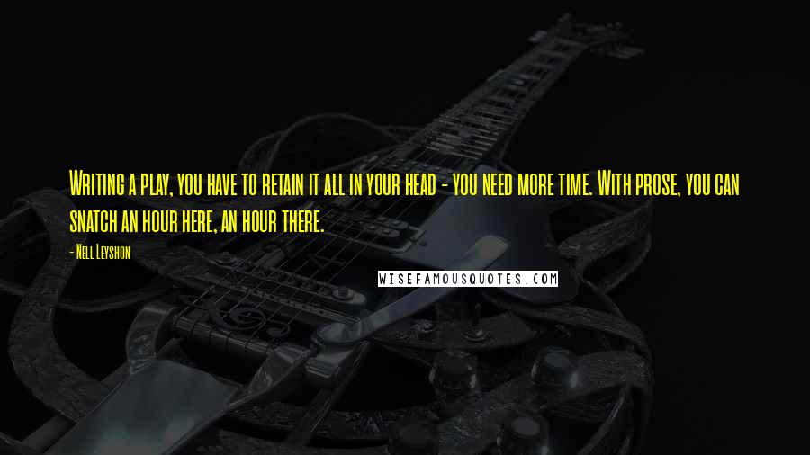 Nell Leyshon Quotes: Writing a play, you have to retain it all in your head - you need more time. With prose, you can snatch an hour here, an hour there.