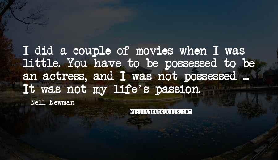 Nell Newman Quotes: I did a couple of movies when I was little. You have to be possessed to be an actress, and I was not possessed ... It was not my life's passion.