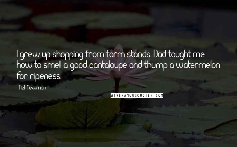 Nell Newman Quotes: I grew up shopping from farm stands. Dad taught me how to smell a good cantaloupe and thump a watermelon for ripeness.