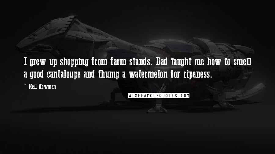 Nell Newman Quotes: I grew up shopping from farm stands. Dad taught me how to smell a good cantaloupe and thump a watermelon for ripeness.