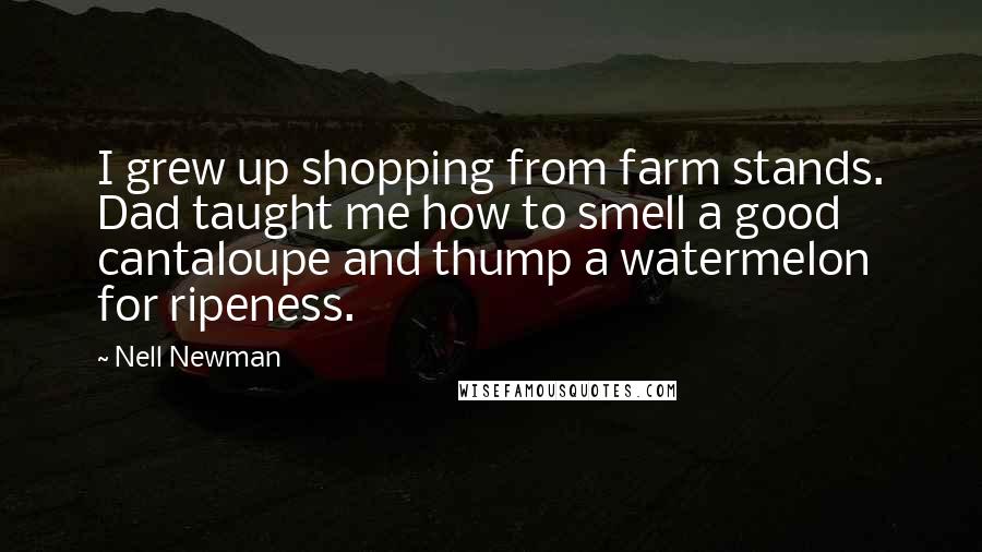 Nell Newman Quotes: I grew up shopping from farm stands. Dad taught me how to smell a good cantaloupe and thump a watermelon for ripeness.