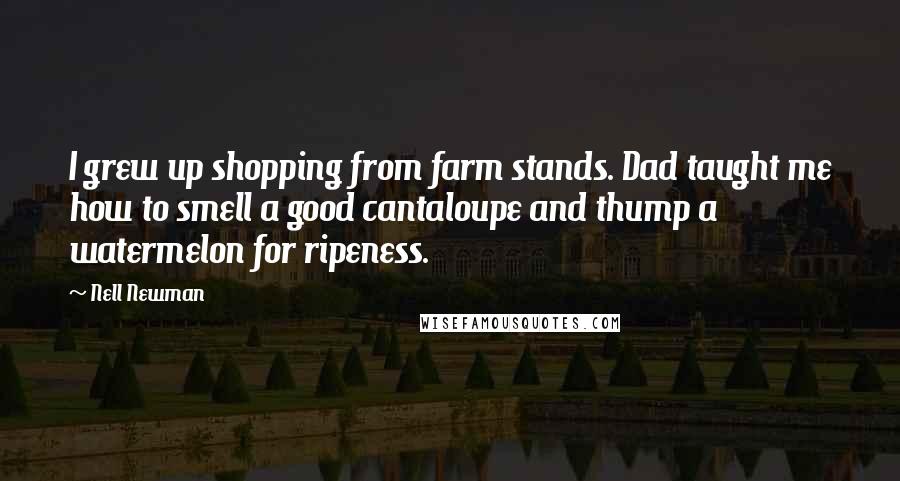 Nell Newman Quotes: I grew up shopping from farm stands. Dad taught me how to smell a good cantaloupe and thump a watermelon for ripeness.
