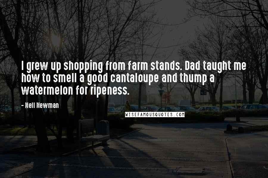 Nell Newman Quotes: I grew up shopping from farm stands. Dad taught me how to smell a good cantaloupe and thump a watermelon for ripeness.