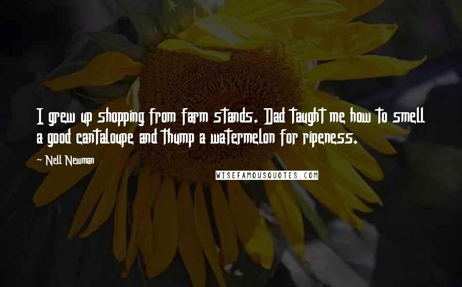 Nell Newman Quotes: I grew up shopping from farm stands. Dad taught me how to smell a good cantaloupe and thump a watermelon for ripeness.