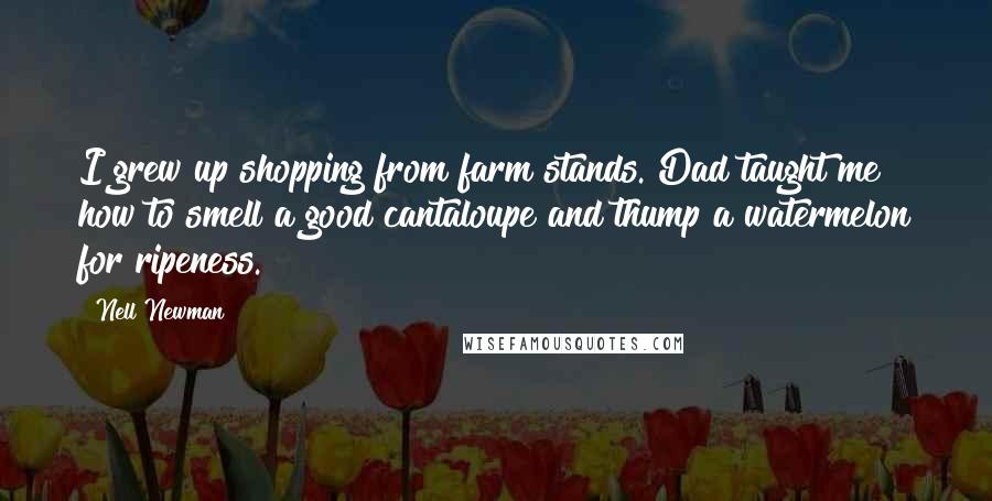 Nell Newman Quotes: I grew up shopping from farm stands. Dad taught me how to smell a good cantaloupe and thump a watermelon for ripeness.