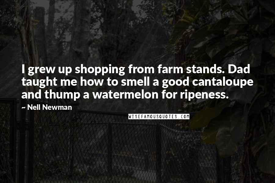 Nell Newman Quotes: I grew up shopping from farm stands. Dad taught me how to smell a good cantaloupe and thump a watermelon for ripeness.