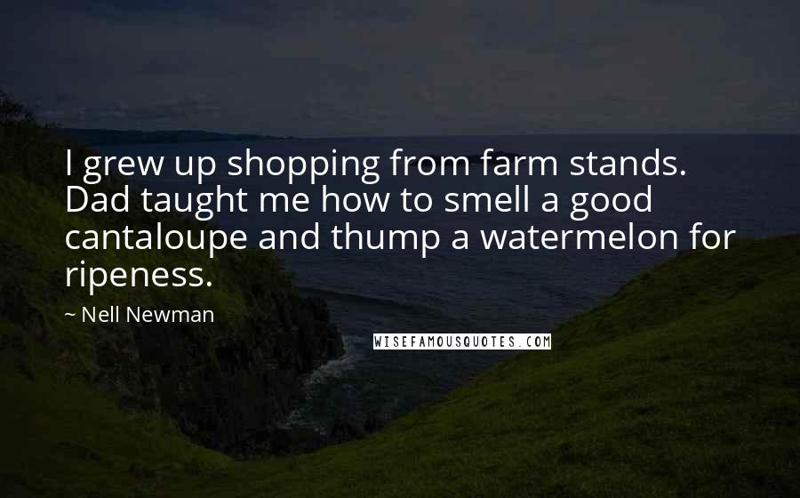 Nell Newman Quotes: I grew up shopping from farm stands. Dad taught me how to smell a good cantaloupe and thump a watermelon for ripeness.
