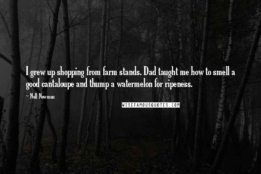 Nell Newman Quotes: I grew up shopping from farm stands. Dad taught me how to smell a good cantaloupe and thump a watermelon for ripeness.