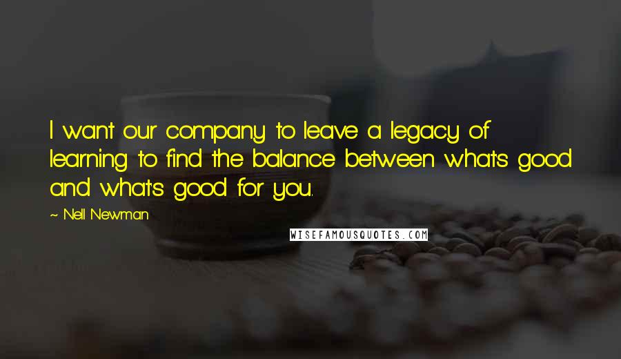 Nell Newman Quotes: I want our company to leave a legacy of learning to find the balance between what's good and what's good for you.