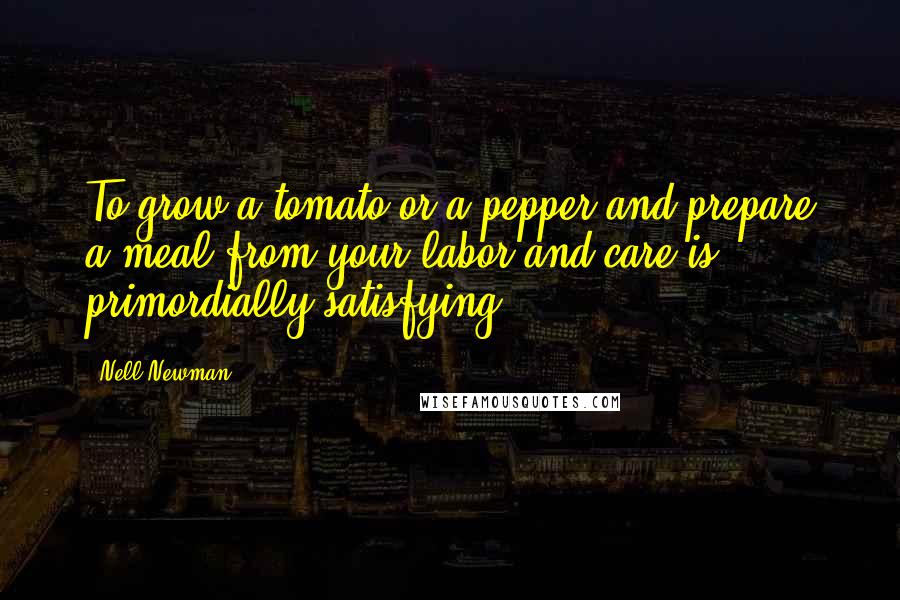 Nell Newman Quotes: To grow a tomato or a pepper and prepare a meal from your labor and care is primordially satisfying.