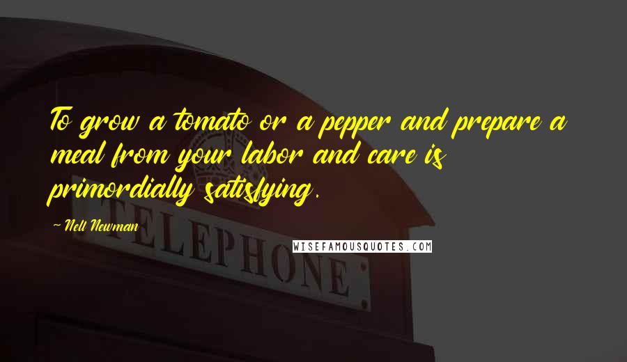 Nell Newman Quotes: To grow a tomato or a pepper and prepare a meal from your labor and care is primordially satisfying.