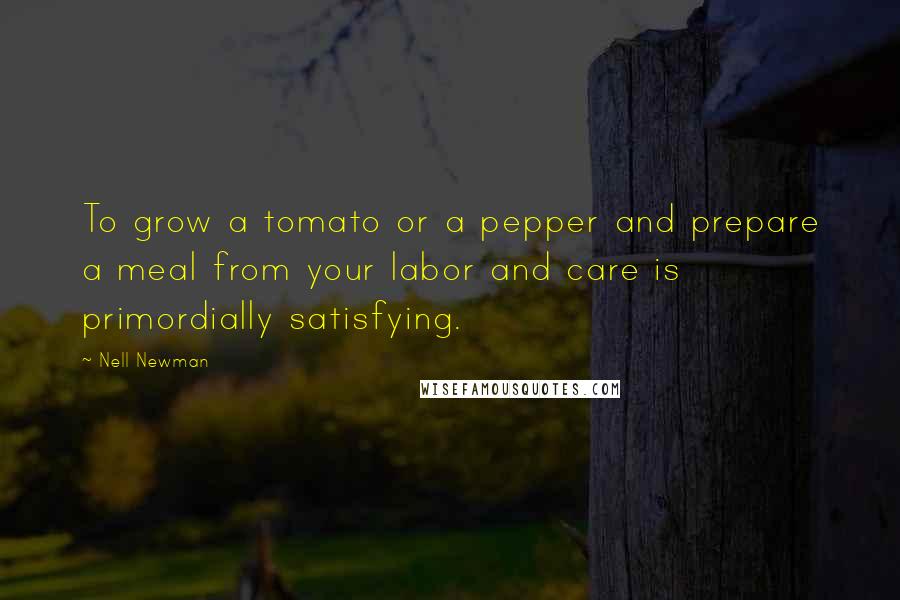 Nell Newman Quotes: To grow a tomato or a pepper and prepare a meal from your labor and care is primordially satisfying.