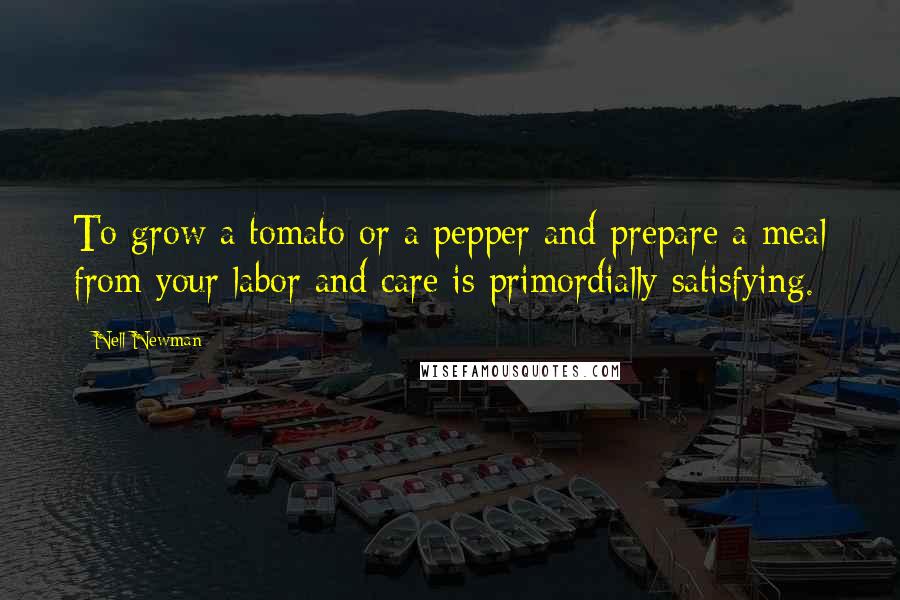 Nell Newman Quotes: To grow a tomato or a pepper and prepare a meal from your labor and care is primordially satisfying.