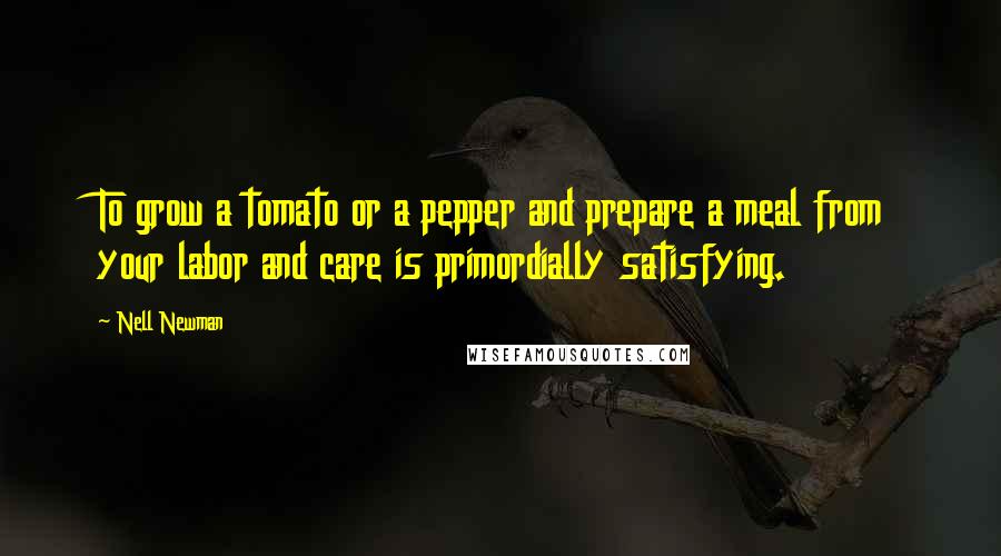 Nell Newman Quotes: To grow a tomato or a pepper and prepare a meal from your labor and care is primordially satisfying.