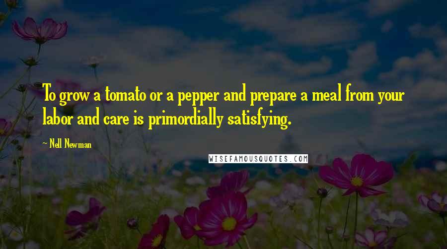 Nell Newman Quotes: To grow a tomato or a pepper and prepare a meal from your labor and care is primordially satisfying.