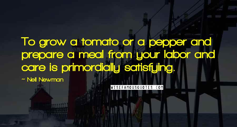 Nell Newman Quotes: To grow a tomato or a pepper and prepare a meal from your labor and care is primordially satisfying.