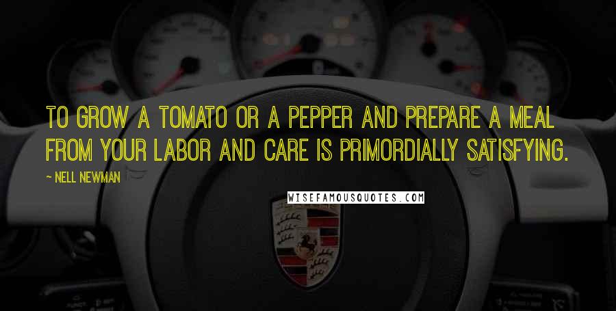 Nell Newman Quotes: To grow a tomato or a pepper and prepare a meal from your labor and care is primordially satisfying.
