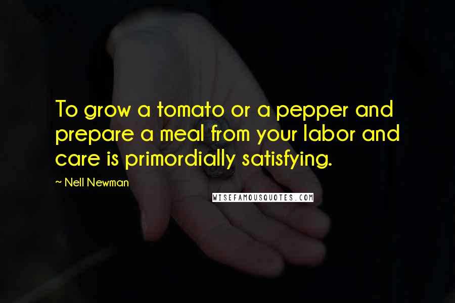 Nell Newman Quotes: To grow a tomato or a pepper and prepare a meal from your labor and care is primordially satisfying.